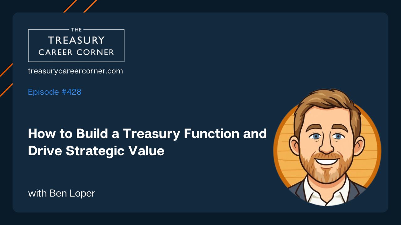 Treasury Career Corner podcast episode 428: How to Build a Treasury Function and Drive Strategic Value with Ben Loper.
